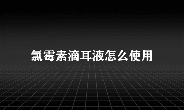 氯霉素滴耳液怎么使用