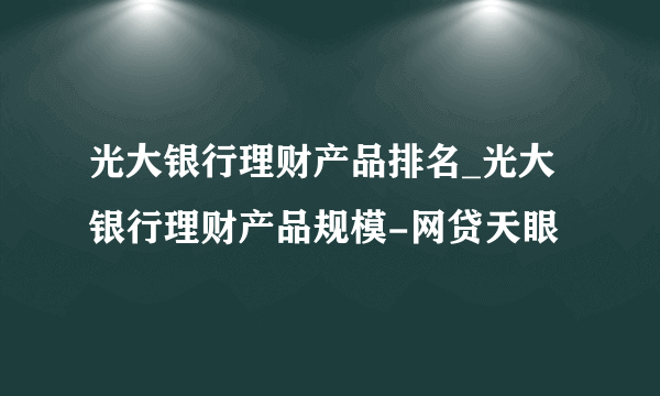 光大银行理财产品排名_光大银行理财产品规模-网贷天眼