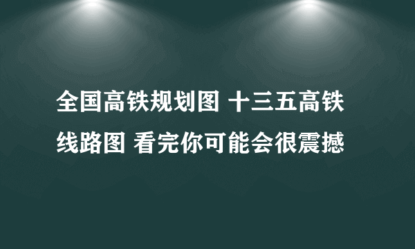 全国高铁规划图 十三五高铁线路图 看完你可能会很震撼