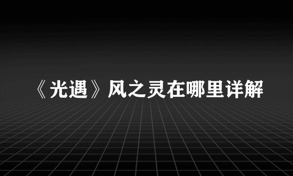 《光遇》风之灵在哪里详解