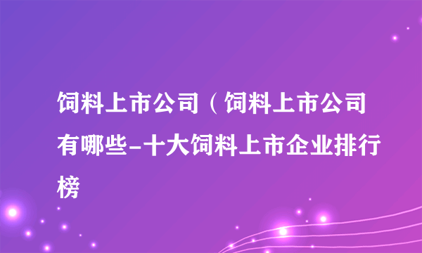 饲料上市公司（饲料上市公司有哪些-十大饲料上市企业排行榜