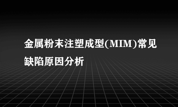 金属粉末注塑成型(MIM)常见缺陷原因分析