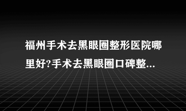 福州手术去黑眼圈整形医院哪里好?手术去黑眼圈口碑整形医院简介!