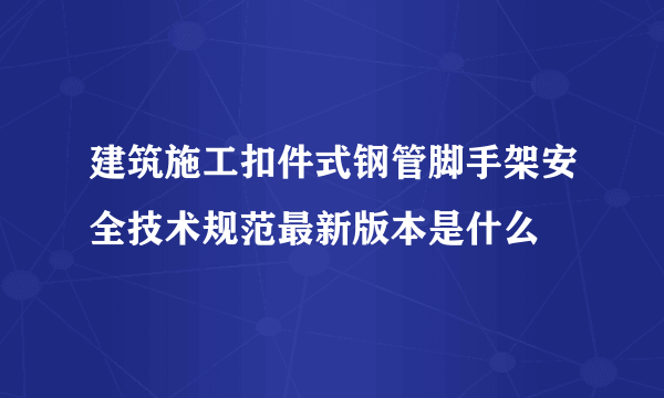 建筑施工扣件式钢管脚手架安全技术规范最新版本是什么