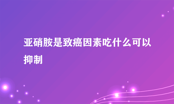 亚硝胺是致癌因素吃什么可以抑制