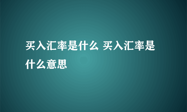 买入汇率是什么 买入汇率是什么意思