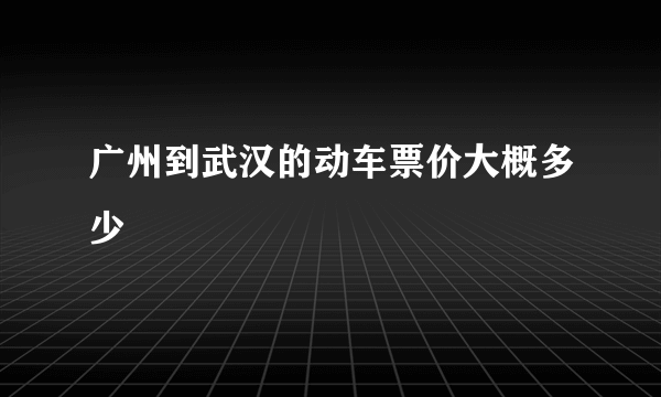 广州到武汉的动车票价大概多少