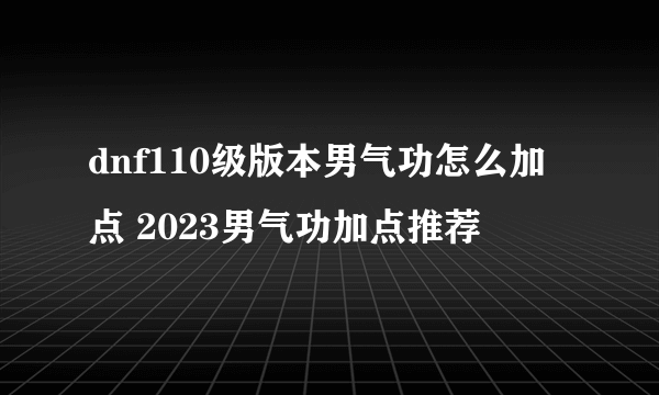 dnf110级版本男气功怎么加点 2023男气功加点推荐