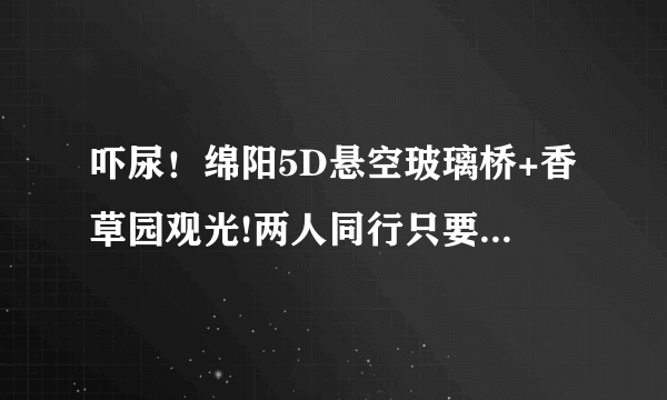 吓尿！绵阳5D悬空玻璃桥+香草园观光!两人同行只要88元！