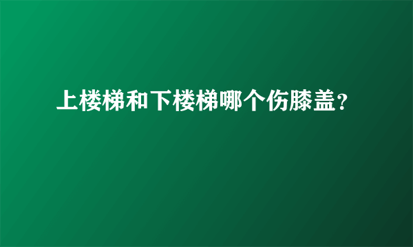 上楼梯和下楼梯哪个伤膝盖？