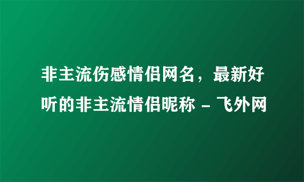 非主流伤感情侣网名，最新好听的非主流情侣昵称 - 飞外网