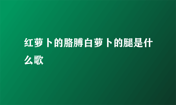 红萝卜的胳膊白萝卜的腿是什么歌