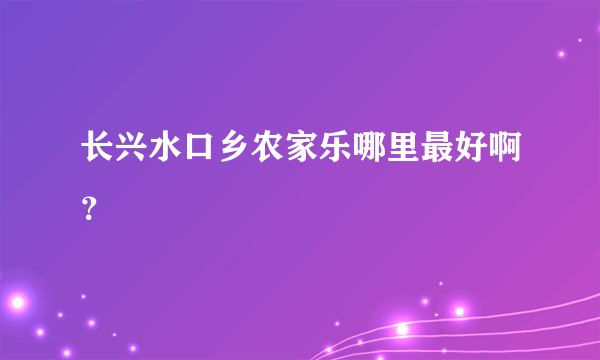 长兴水口乡农家乐哪里最好啊？