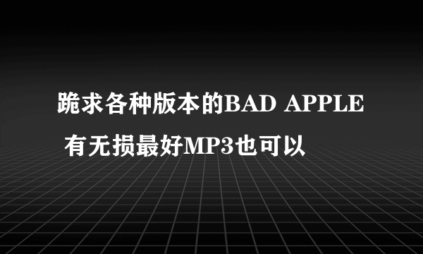 跪求各种版本的BAD APPLE 有无损最好MP3也可以