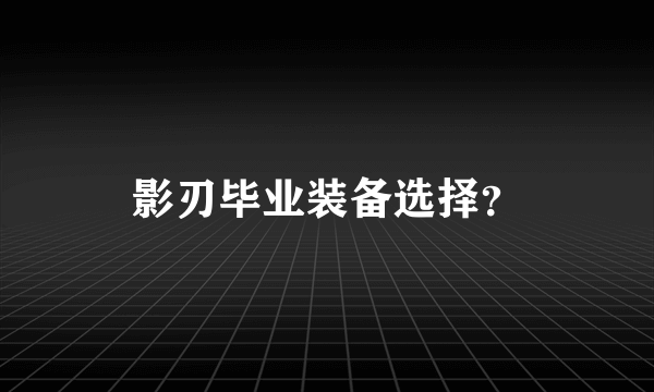 影刃毕业装备选择？