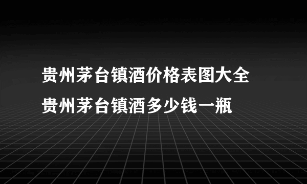 贵州茅台镇酒价格表图大全 贵州茅台镇酒多少钱一瓶