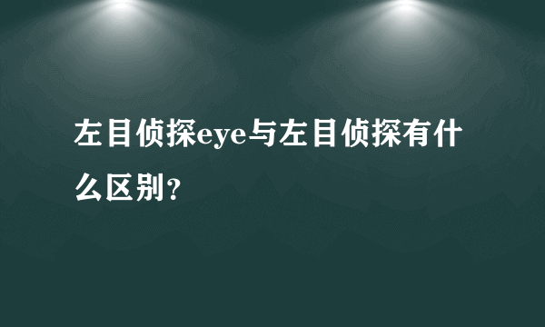 左目侦探eye与左目侦探有什么区别？