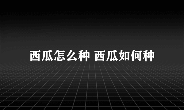 西瓜怎么种 西瓜如何种