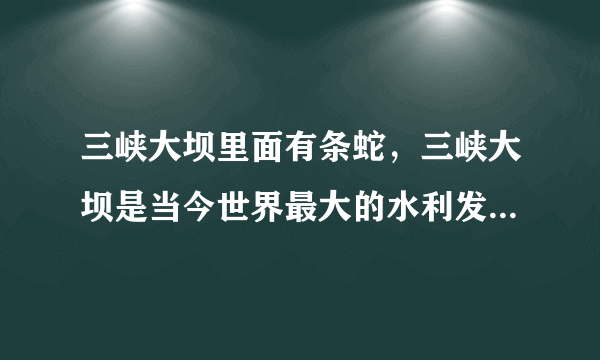 三峡大坝里面有条蛇，三峡大坝是当今世界最大的水利发电工程-飞外网