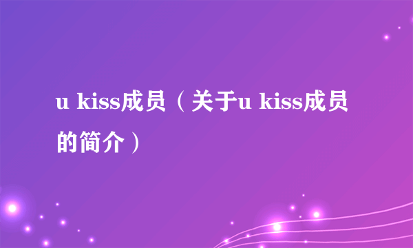 u kiss成员（关于u kiss成员的简介）