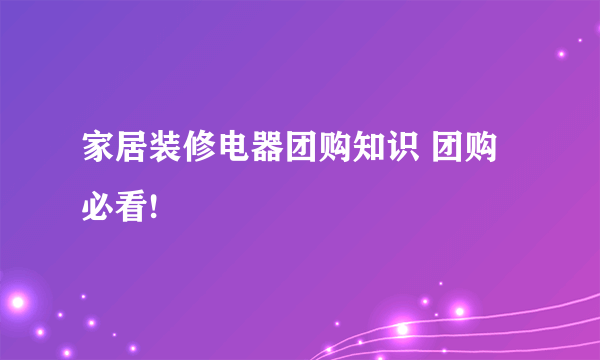 家居装修电器团购知识 团购必看!