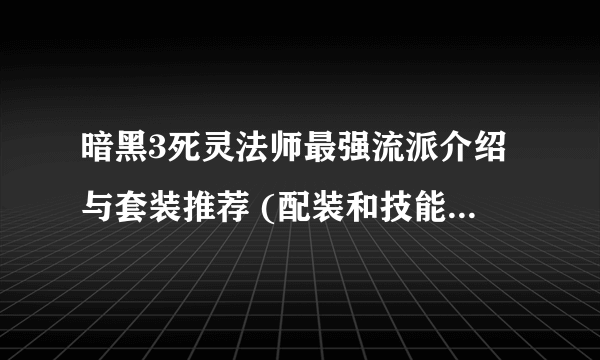 暗黑3死灵法师最强流派介绍与套装推荐 (配装和技能搭配详解)