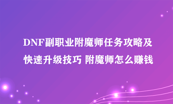 DNF副职业附魔师任务攻略及快速升级技巧 附魔师怎么赚钱