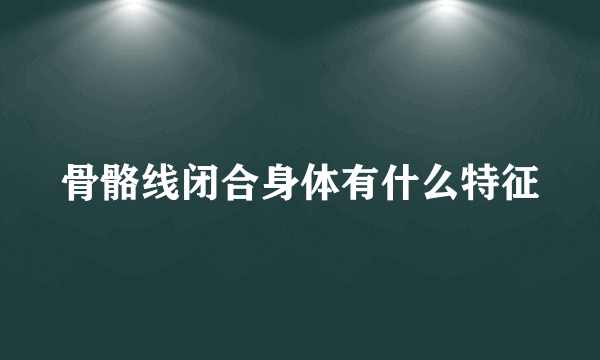 骨骼线闭合身体有什么特征