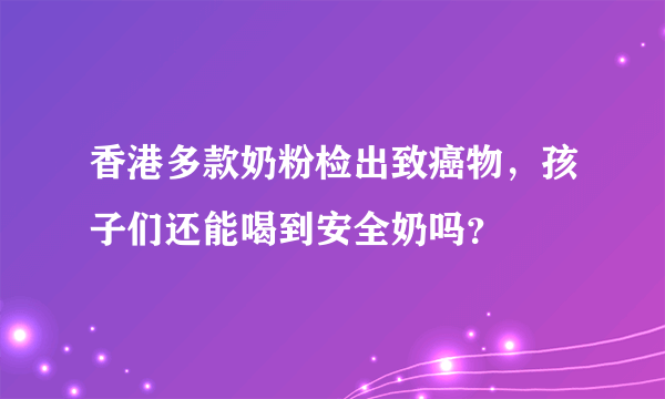 香港多款奶粉检出致癌物，孩子们还能喝到安全奶吗？