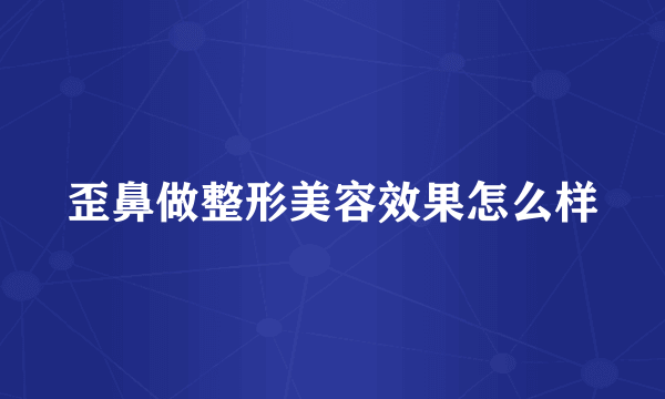 歪鼻做整形美容效果怎么样