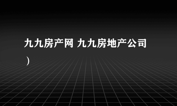 九九房产网 九九房地产公司）