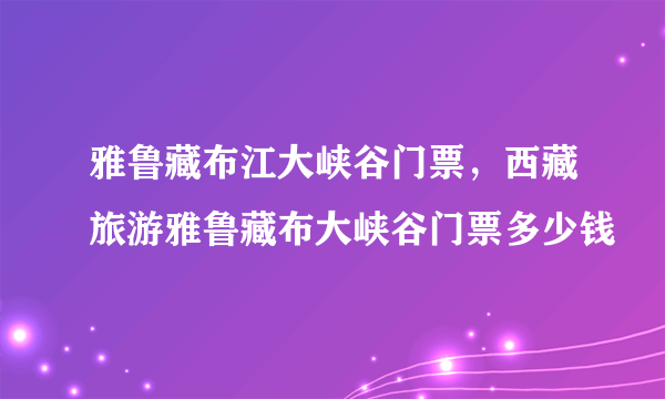 雅鲁藏布江大峡谷门票，西藏旅游雅鲁藏布大峡谷门票多少钱