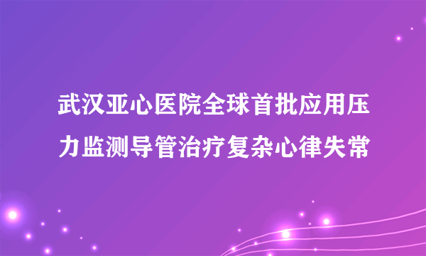 武汉亚心医院全球首批应用压力监测导管治疗复杂心律失常