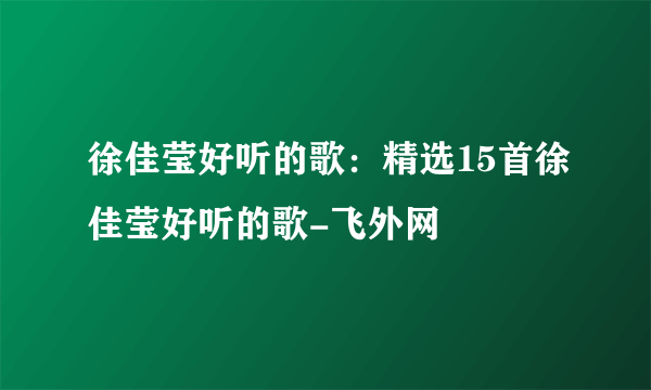 徐佳莹好听的歌：精选15首徐佳莹好听的歌-飞外网