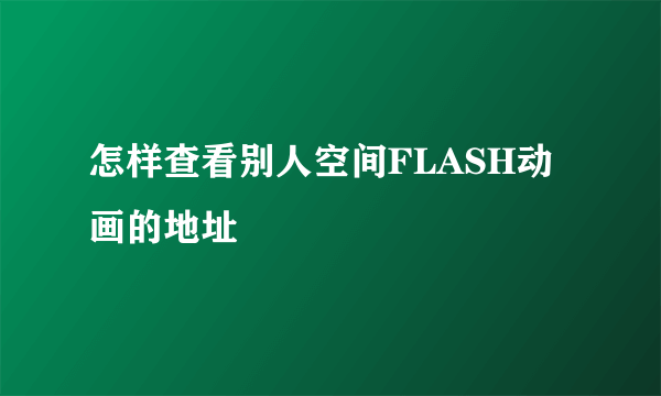 怎样查看别人空间FLASH动画的地址