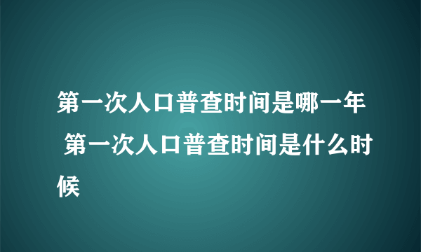 第一次人口普查时间是哪一年 第一次人口普查时间是什么时候