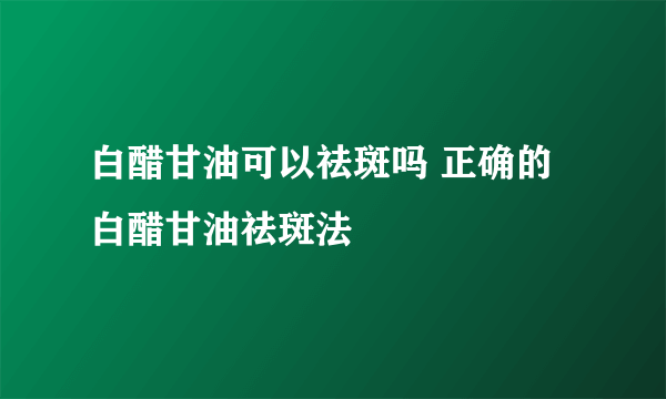 白醋甘油可以祛斑吗 正确的白醋甘油祛斑法