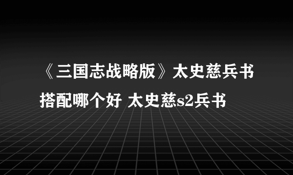 《三国志战略版》太史慈兵书搭配哪个好 太史慈s2兵书