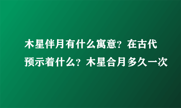 木星伴月有什么寓意？在古代预示着什么？木星合月多久一次