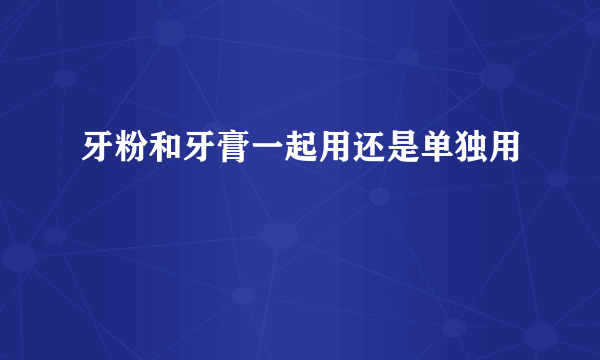 牙粉和牙膏一起用还是单独用