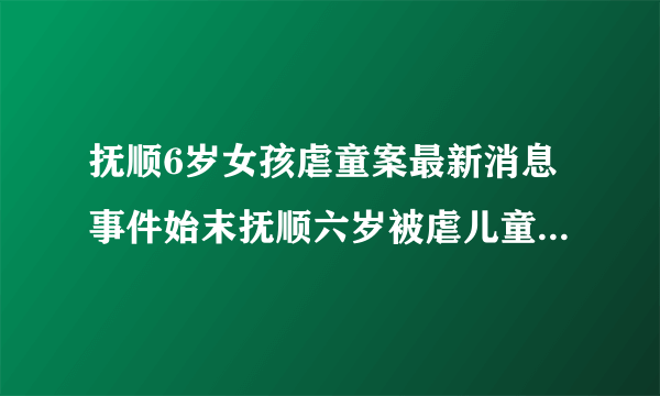 抚顺6岁女孩虐童案最新消息事件始末抚顺六岁被虐儿童判决结果_飞外网