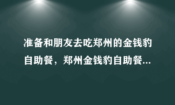 准备和朋友去吃郑州的金钱豹自助餐，郑州金钱豹自助餐价格怎么样-飞外网