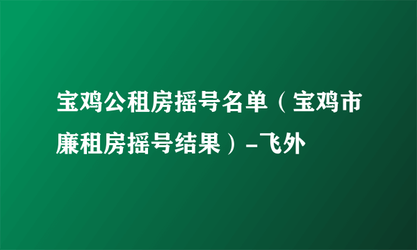 宝鸡公租房摇号名单（宝鸡市廉租房摇号结果）-飞外