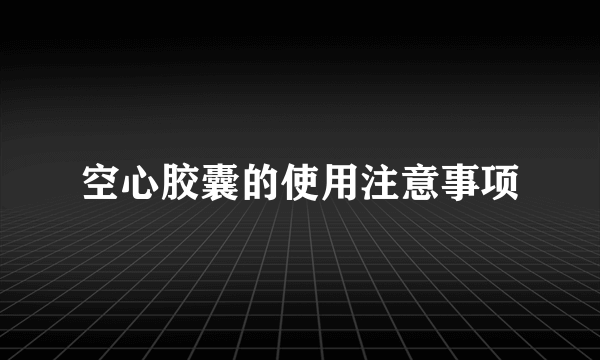 空心胶囊的使用注意事项