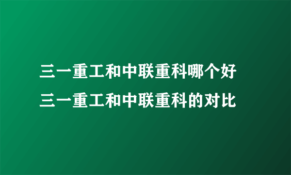 三一重工和中联重科哪个好 三一重工和中联重科的对比