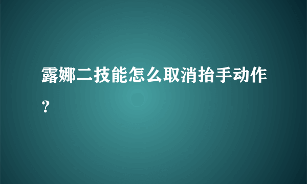 露娜二技能怎么取消抬手动作？