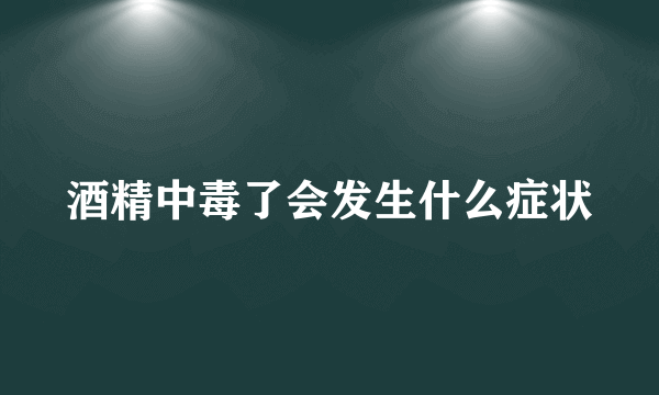 酒精中毒了会发生什么症状