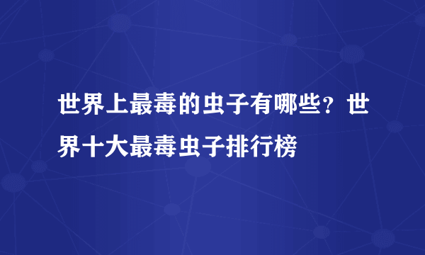 世界上最毒的虫子有哪些？世界十大最毒虫子排行榜