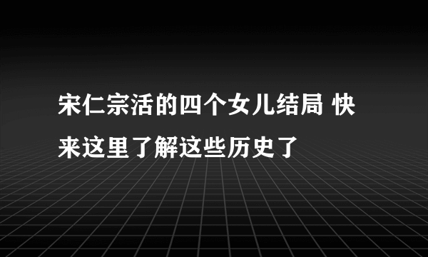 宋仁宗活的四个女儿结局 快来这里了解这些历史了