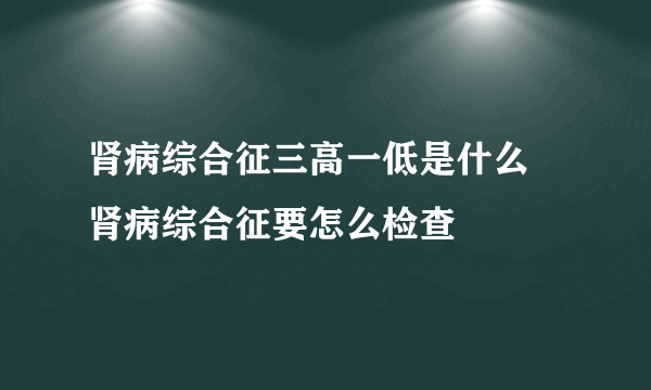 肾病综合征三高一低是什么  肾病综合征要怎么检查